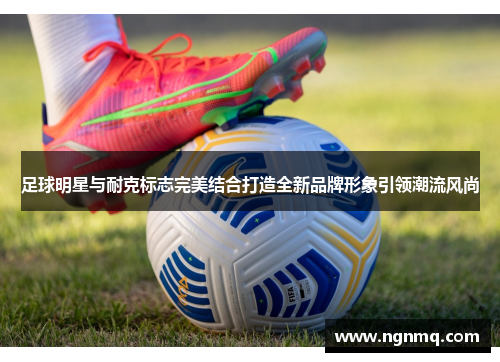 足球明星与耐克标志完美结合打造全新品牌形象引领潮流风尚