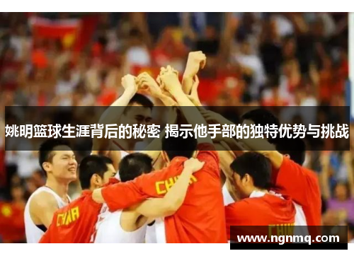 姚明篮球生涯背后的秘密 揭示他手部的独特优势与挑战