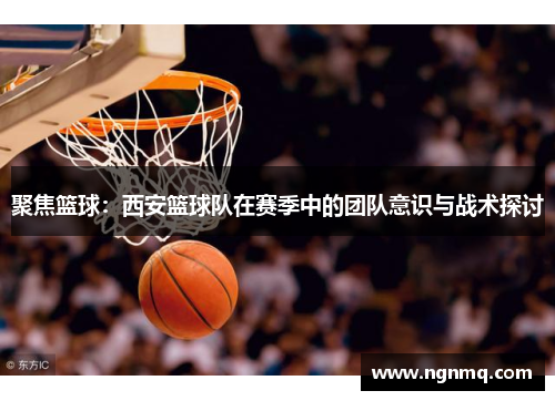 聚焦篮球：西安篮球队在赛季中的团队意识与战术探讨