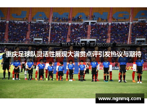 重庆足球队灵活性展现大满贯点评引发热议与期待