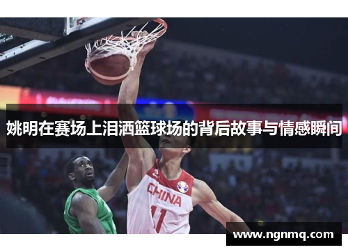 姚明在赛场上泪洒篮球场的背后故事与情感瞬间