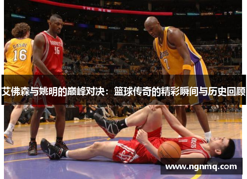 艾佛森与姚明的巅峰对决：篮球传奇的精彩瞬间与历史回顾