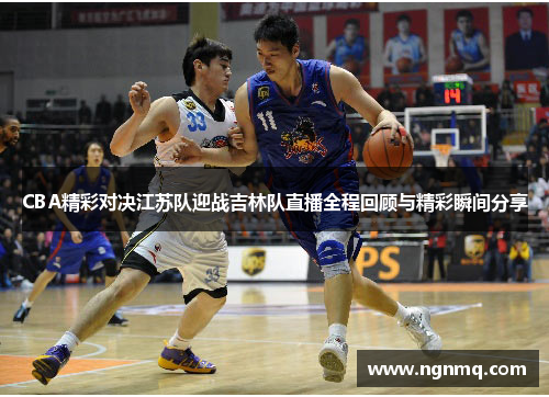 CBA精彩对决江苏队迎战吉林队直播全程回顾与精彩瞬间分享