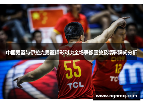 中国男篮与伊拉克男篮精彩对决全场录像回放及精彩瞬间分析