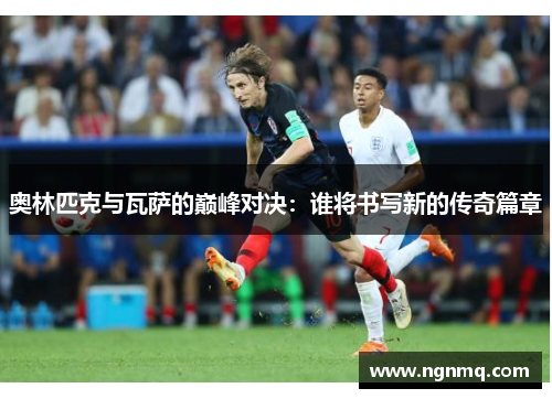 奥林匹克与瓦萨的巅峰对决：谁将书写新的传奇篇章