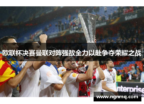 欧联杯决赛曼联对阵强敌全力以赴争夺荣耀之战